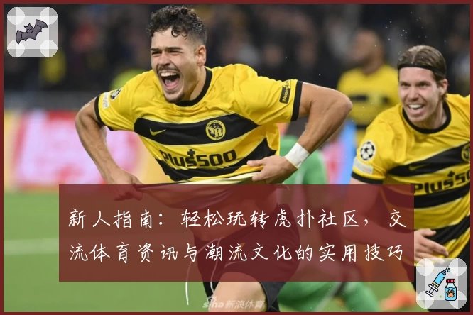 新人指南：轻松玩转虎扑社区，交流体育资讯与潮流文化的实用技巧