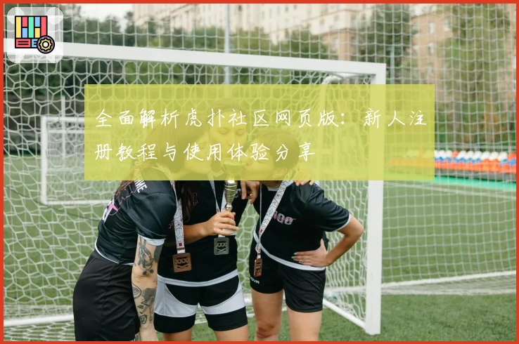 全面解析虎扑社区网页版：新人注册教程与使用体验分享