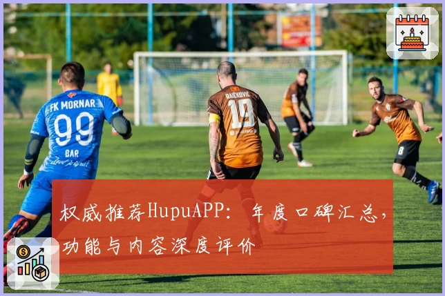 权威推荐HupuAPP：年度口碑汇总，功能与内容深度评价