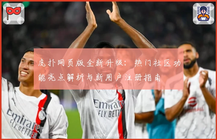 虎扑网页版全新升级：热门社区功能亮点解析与新用户注册指南