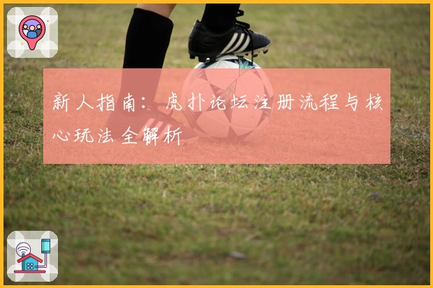 新人指南:虎扑论坛注册流程与核心玩法全解析