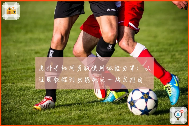 虎扑手机网页版使用体验分享:从注册教程到功能亮点一站式指南