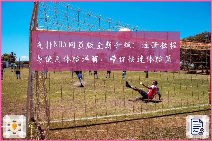 虎扑NBA网页版全新升级：注册教程与使用体验详解，带你快速体验篮球迷的聚集地