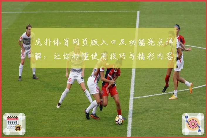 虎扑体育网页版入口及功能亮点详解，让你秒懂使用技巧与精彩内容