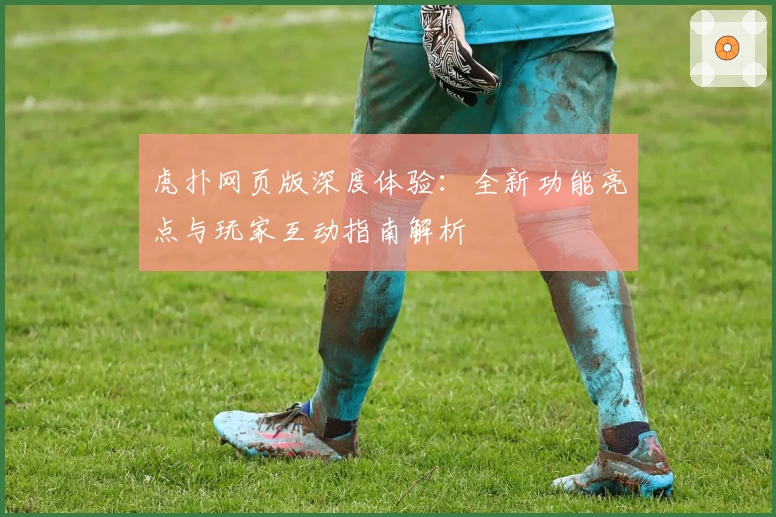 虎扑网页版深度体验:全新功能亮点与玩家互动指南解析