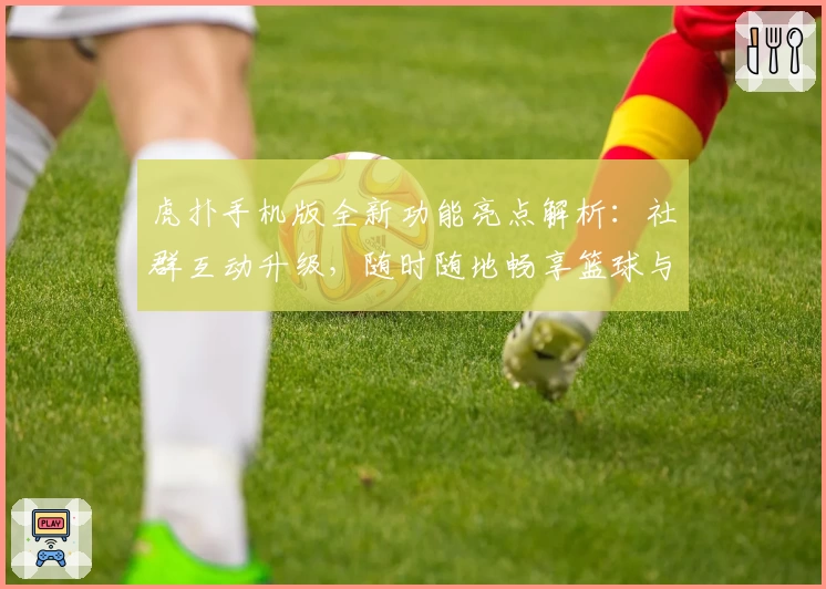 虎扑手机版全新功能亮点解析：社群互动升级，随时随地畅享篮球与体育热议
