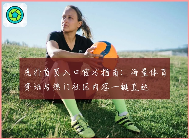 虎扑首页入口官方指南：海量体育资讯与热门社区内容一键直达