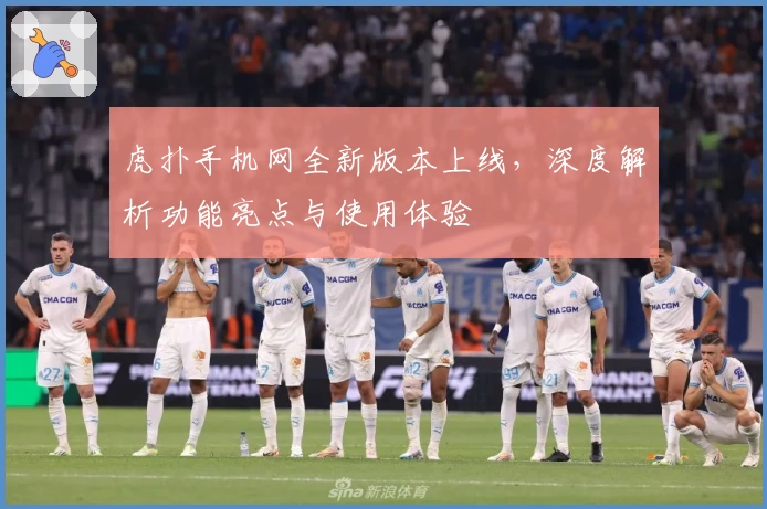 虎扑手机网全新版本上线，深度解析功能亮点与使用体验