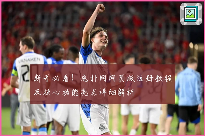 新手必看！虎扑网网页版注册教程及核心功能亮点详细解析