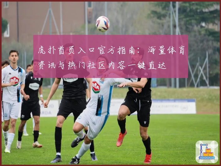 虎扑首页入口官方指南：海量体育资讯与热门社区内容一键直达