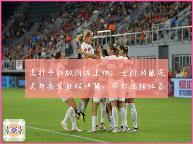 虎扑手机版新版上线：全新功能亮点与安装教程详解，带你玩转体育社区