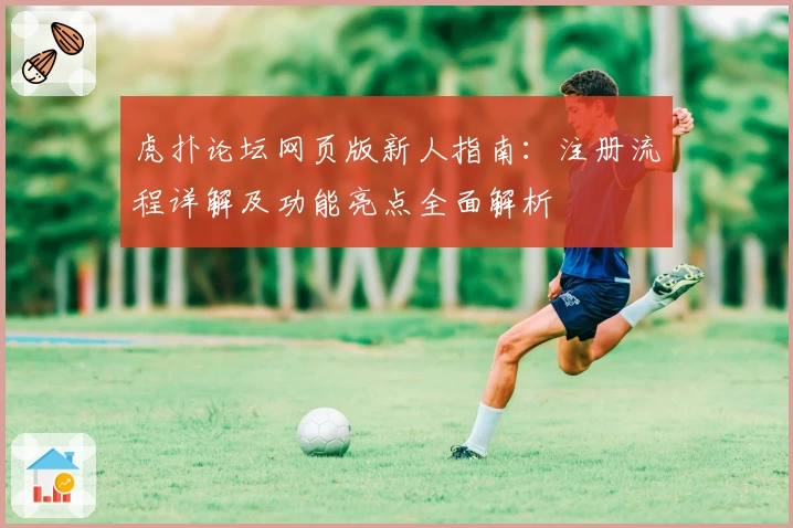 虎扑论坛网页版新人指南：注册流程详解及功能亮点全面解析