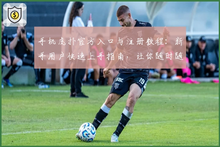 手机虎扑官方入口与注册教程：新手用户快速上手指南，让你随时随地畅享精彩体育社区