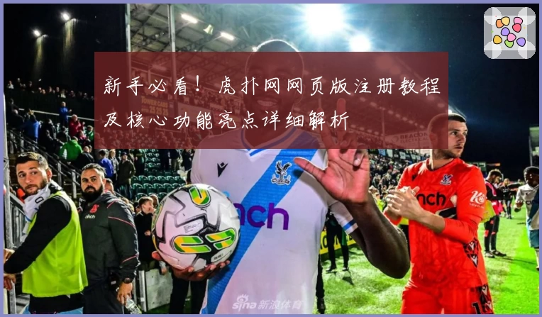 新手必看！虎扑网网页版注册教程及核心功能亮点详细解析