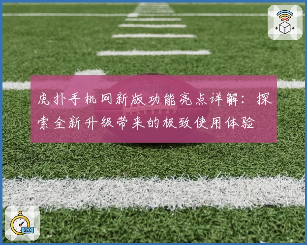 虎扑手机网新版功能亮点详解：探索全新升级带来的极致使用体验