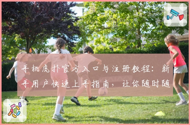 手机虎扑官方入口与注册教程：新手用户快速上手指南，让你随时随地畅享精彩体育社区