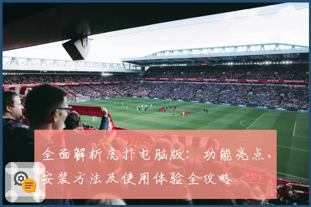 全面解析虎扑电脑版：功能亮点、安装方法及使用体验全攻略
