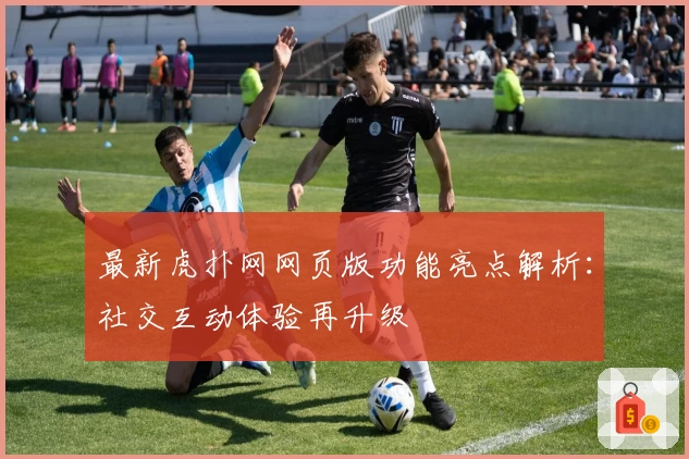 最新虎扑网网页版功能亮点解析：社交互动体验再升级