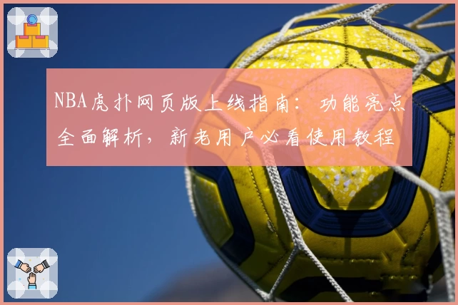NBA虎扑网页版上线指南：功能亮点全面解析，新老用户必看使用教程