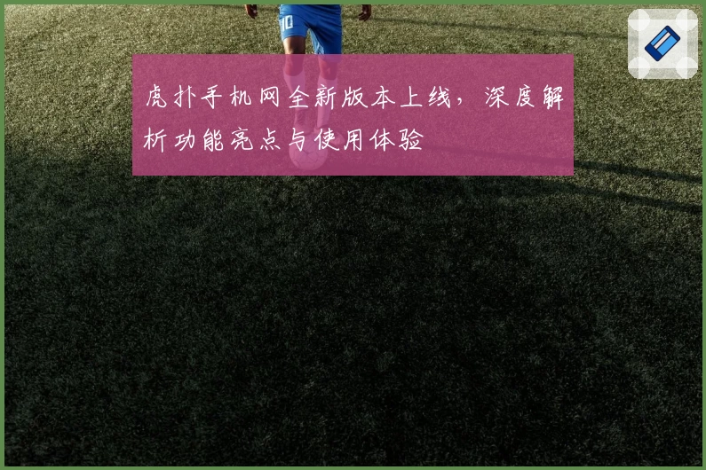 虎扑手机网全新版本上线，深度解析功能亮点与使用体验